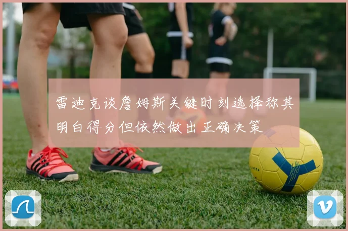 雷迪克谈詹姆斯关键时刻选择称其明白得分但依然做出正确决策