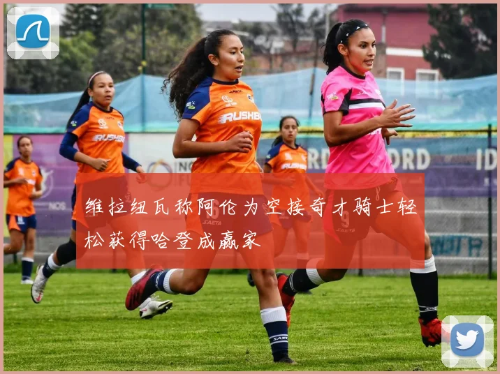 维拉纽瓦称阿伦为空接奇才骑士轻松获得哈登成赢家