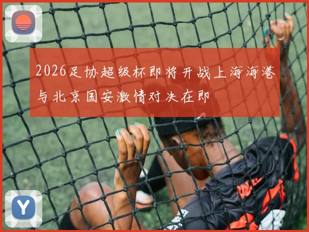 2026足协超级杯即将开战上海海港与北京国安激情对决在即